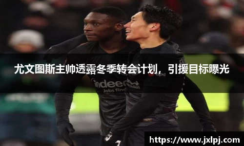 尤文图斯主帅透露冬季转会计划，引援目标曝光