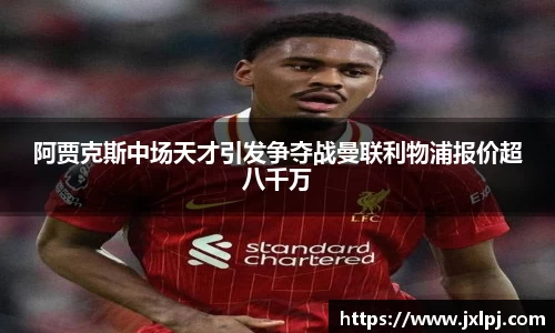 阿贾克斯中场天才引发争夺战曼联利物浦报价超八千万