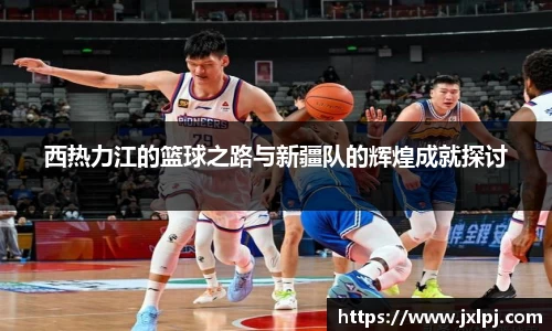 西热力江的篮球之路与新疆队的辉煌成就探讨