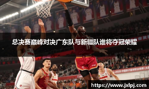 总决赛巅峰对决广东队与新疆队谁将夺冠荣耀