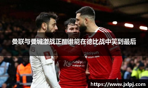 曼联与曼城激战正酣谁能在德比战中笑到最后