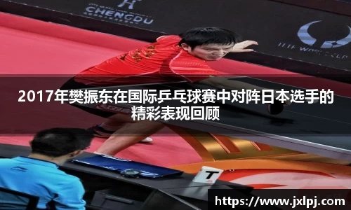 2017年樊振东在国际乒乓球赛中对阵日本选手的精彩表现回顾