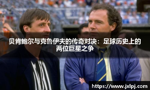 贝肯鲍尔与克鲁伊夫的传奇对决：足球历史上的两位巨星之争